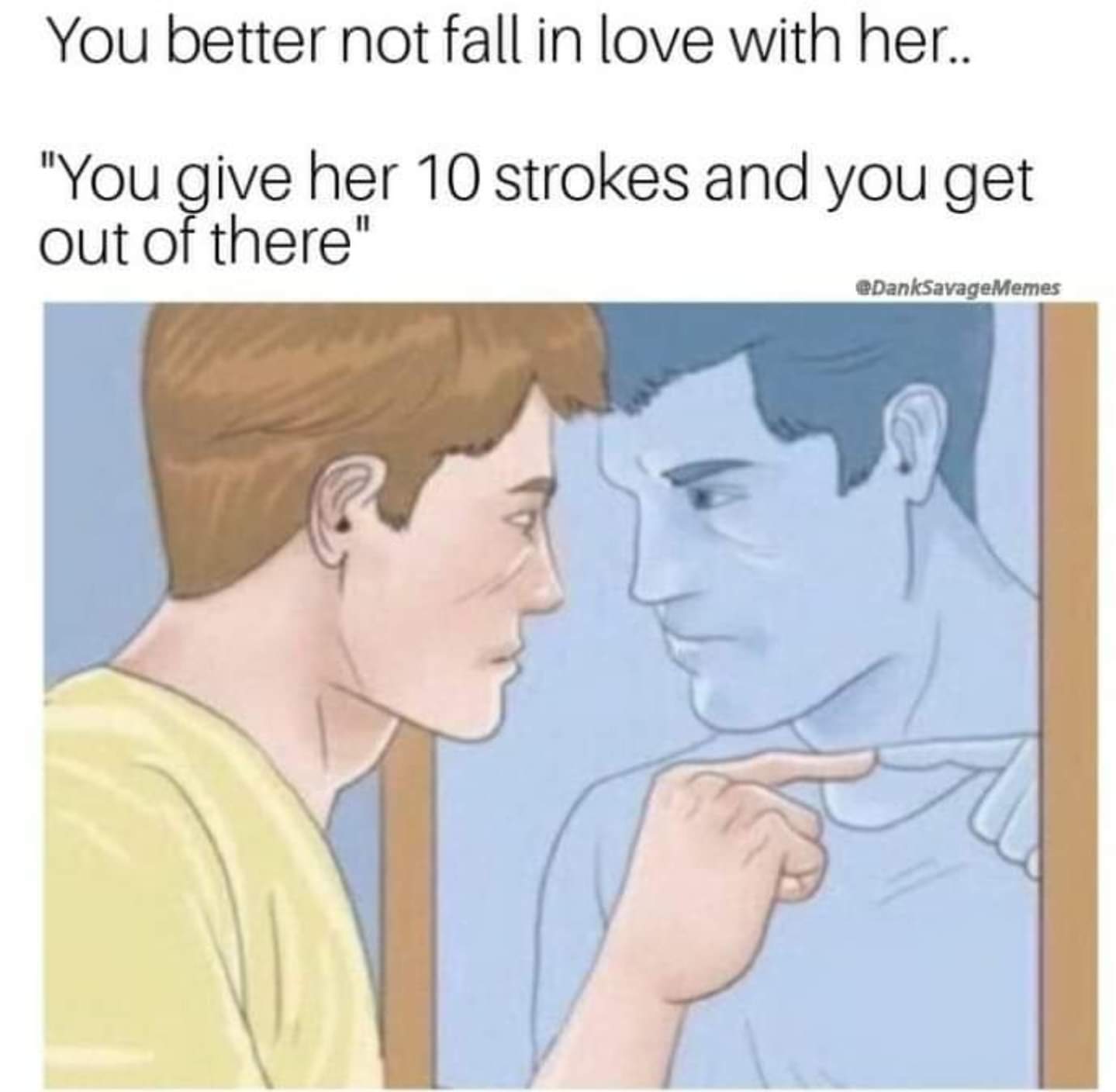 adult themed memes - man - You better not fall in love with her.. "You give her 10 strokes and you get out of there"