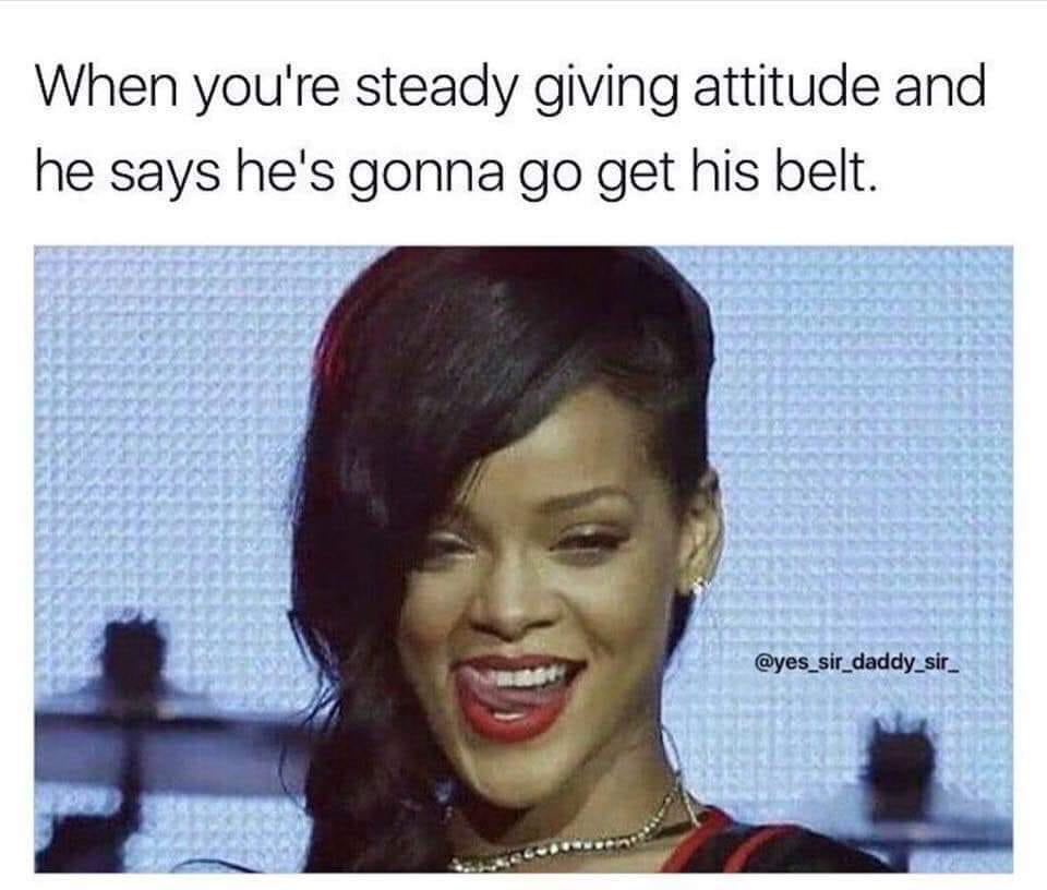 adult themed memes - smile - When you're steady giving attitude and he says he's gonna go get his belt.