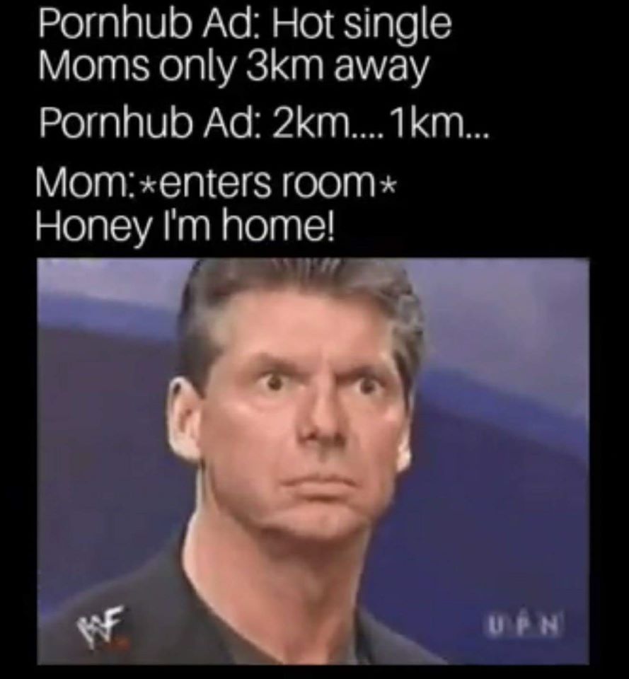 adult themed memes - man - Pornhub Ad Hot single Moms only 3km away Pornhub Ad 2km....1km... Mom enters room Honey I'm home! Upn