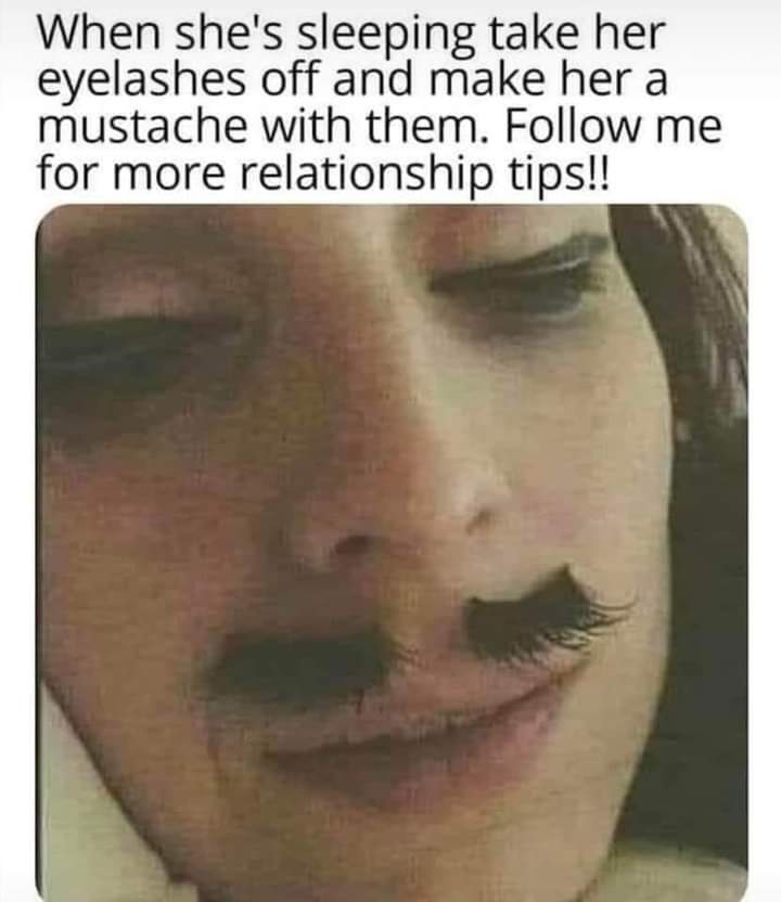 adult themed memes - lip - When she's sleeping take her eyelashes off and make her a mustache with them. me for more relationship tips!!