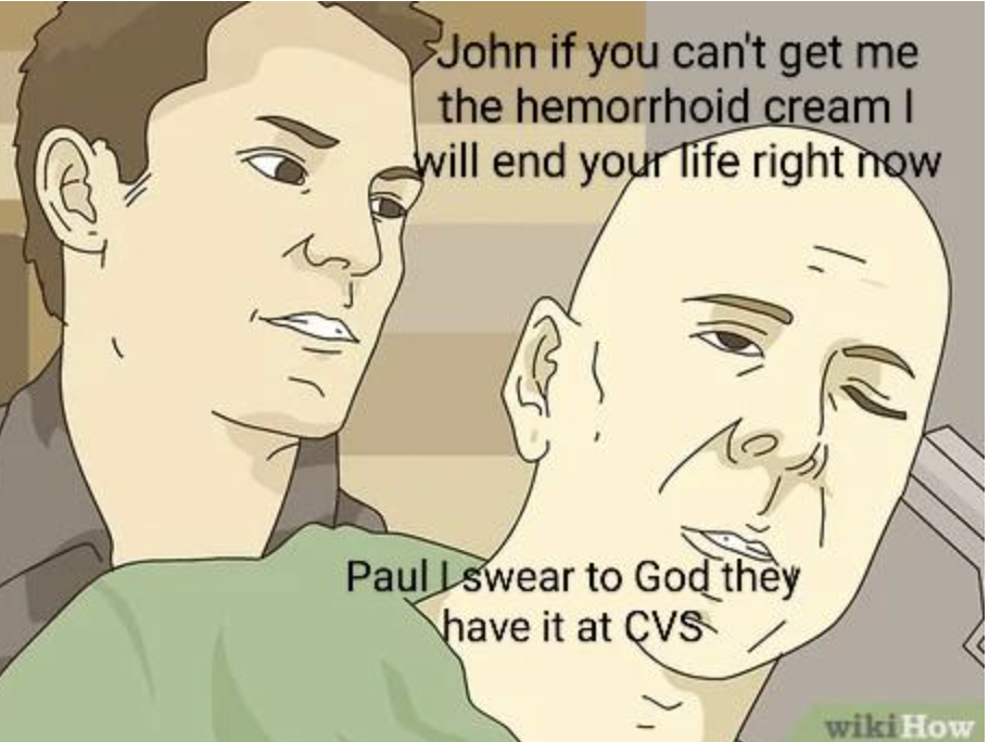 WikiHow Lifehack memes - cartoon - John if you can't get me the hemorrhoid cream I will end your life right now Paul Lswear to God they have it at Cvs wiki How