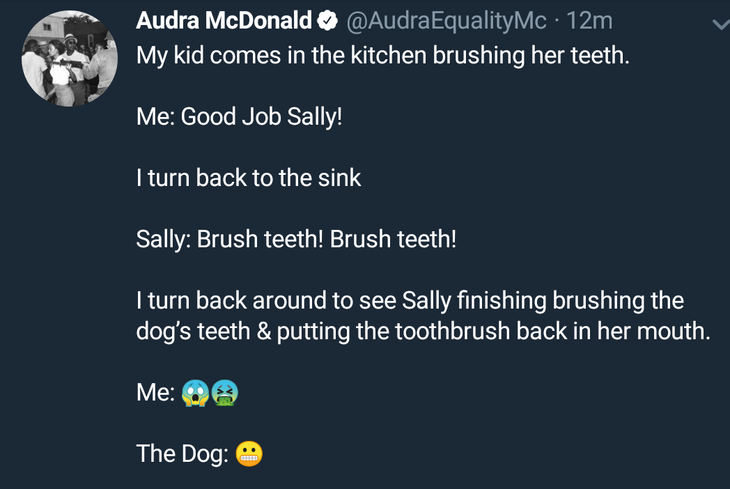 random photos and pics - screenshot - Audra McDonald . 12m My kid comes in the kitchen brushing her teeth. Me Good Job Sally! I turn back to the sink Sally Brush teeth! Brush teeth! I turn back around to see Sally finishing brushing the dog's teeth & putt