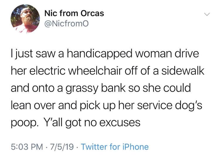 random photos and pics - yall did not get bullied for liking anime - Nic from Orcas I just saw a handicapped woman drive her electric wheelchair off of a sidewalk and onto a grassy bank so she could lean over and pick up her service dog's poop. Y'all got 