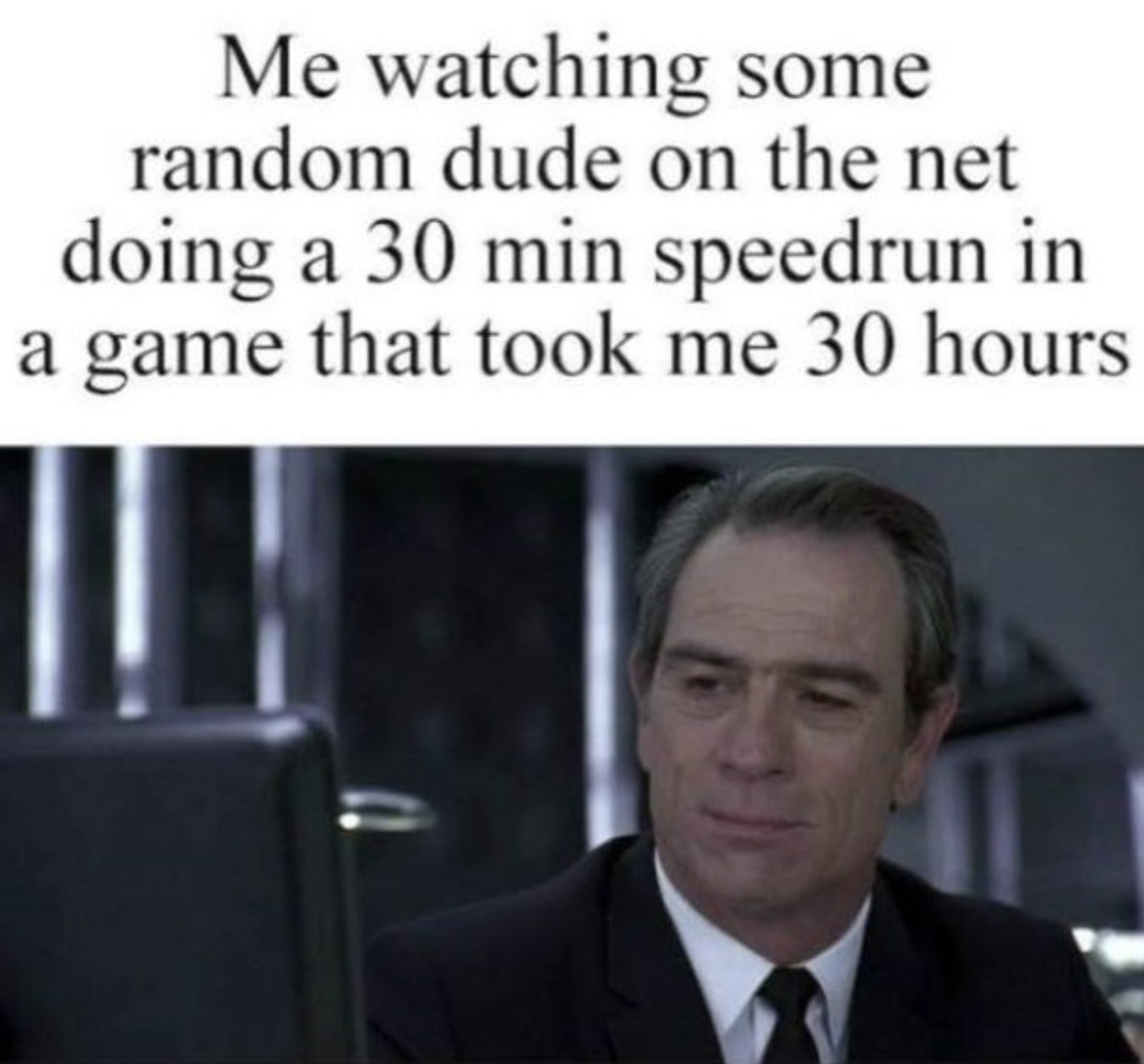 gaming memes - photo caption - Me watching some random dude on the net doing a 30 min speedrun in a game that took me 30 hours