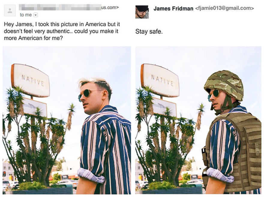 photoshop troll - james fridman - us.com> to me Hey James, I took this picture in America but it doesn't feel very authentic... could you make it more American for me? Native James Fridman  Stay safe. Native
