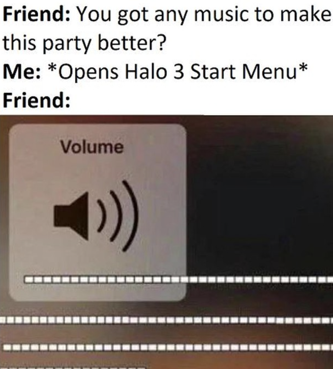 Gaming Memes - volume turn it up meme - Friend You got any music to make this party better? Me Opens Halo 3 Start Menu' Friend Volume