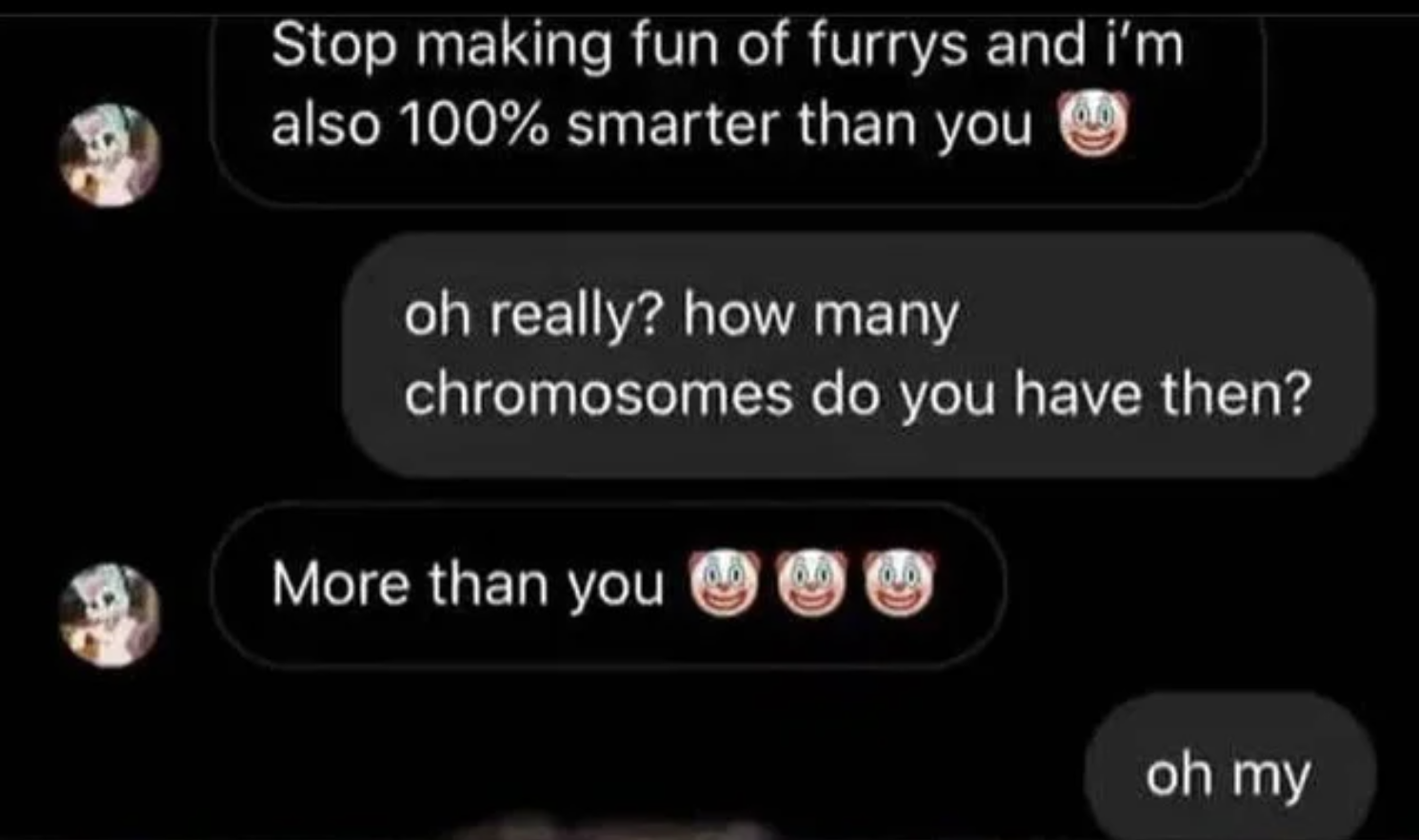 Facepalms - have more chromosomes than you - Stop making fun of furrys and i'm also 100% smarter than you oh really? how many chromosomes do you have then? More than you oh my