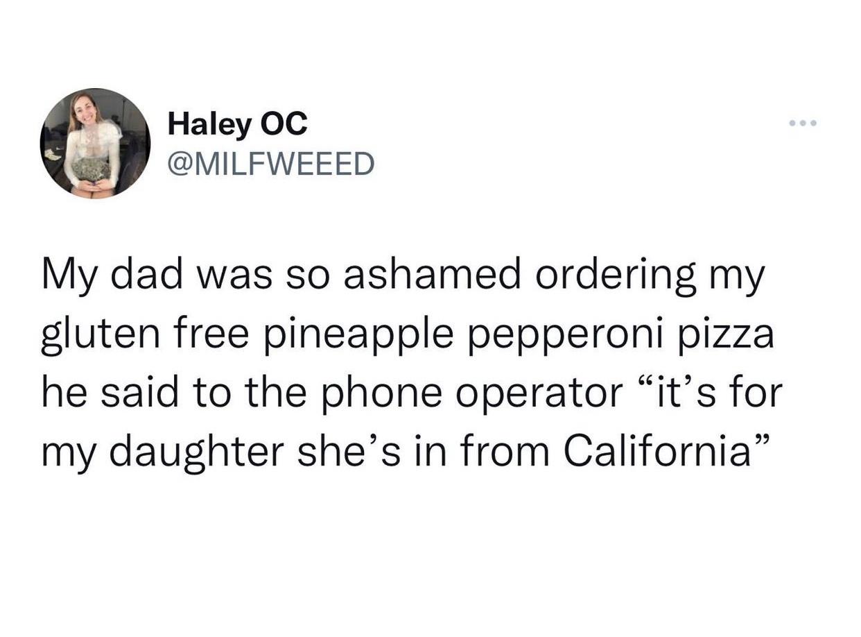 funny memes and random tweets - angle - Haley Oc My dad was so ashamed ordering my gluten free pineapple pepperoni pizza he said to the phone operator "it's for my daughter she's in from California"