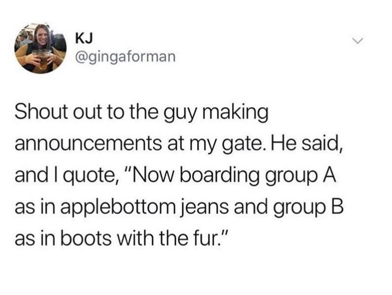 dank memes - shout out to the guy making announcements - Kj Shout out to the guy making announcements at my gate. He said, and I quote, "Now boarding group A as in applebottom jeans and group B as in boots with the fur."