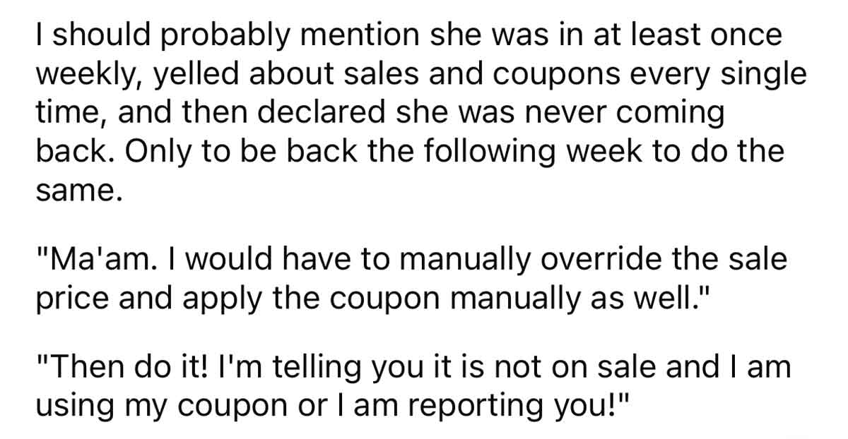 Karen Asks For Higher price - Electron - I should probably mention she was in at least once weekly, yelled about sales and coupons every single time, and then declared she was never coming back. Only to be back the ing week to do the same.