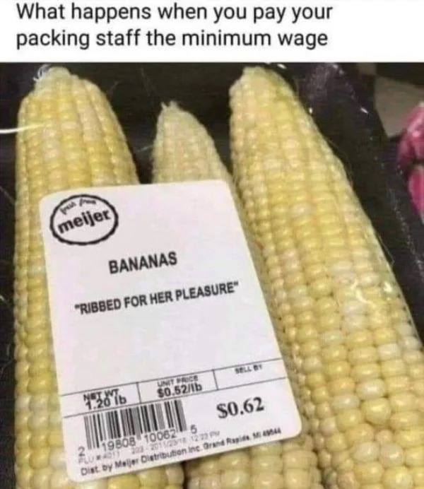dirty pcis and memes - bananas ribbed for her pleasure - What happens when you pay your packing staff the minimum wage prest meijer Bananas "Ribbed For Her Pleasure" 1.387 Unit Price $0.52lb Sell By $0.62 19808 10062 203201123 Plumadiy 5 Dist by Meijer Di