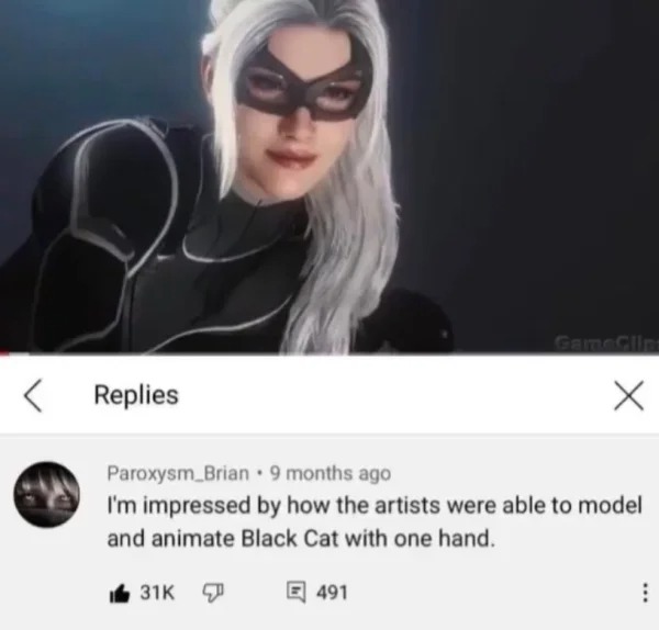 dirty pcis and memes - black cat spiderman ps5 - Replies 31K GameClint Paroxysm Brian 9 months ago I'm impressed by how the artists were able to model and animate Black Cat with one hand. 491 X ...