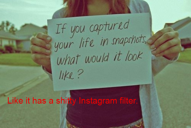 Realistic Inspirational Quotes - girl - If you captured your life in snapshots what would it look ? it has a shitty Instagram filter.