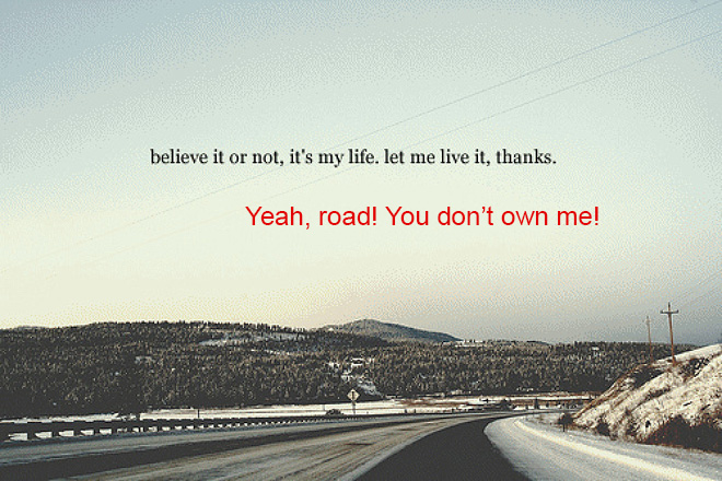 Realistic Inspirational Quotes - it's my life quotes - believe it or not, it's my life. let me live it, thanks. Yeah, road! You don't own me!