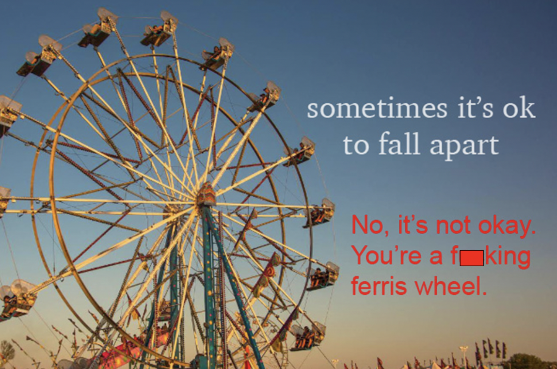 Realistic Inspirational Quotes - vancouver amusement park ferris wheel - sometimes it's ok to fall apart No, it's not okay. You're a foking ferris wheel.