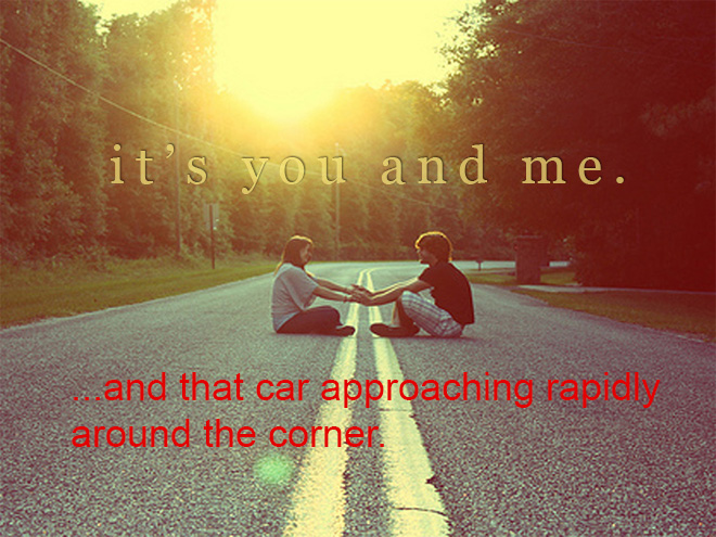 Realistic Inspirational Quotes - honest messages - it's you and me. and that car approaching rapidly around the corner