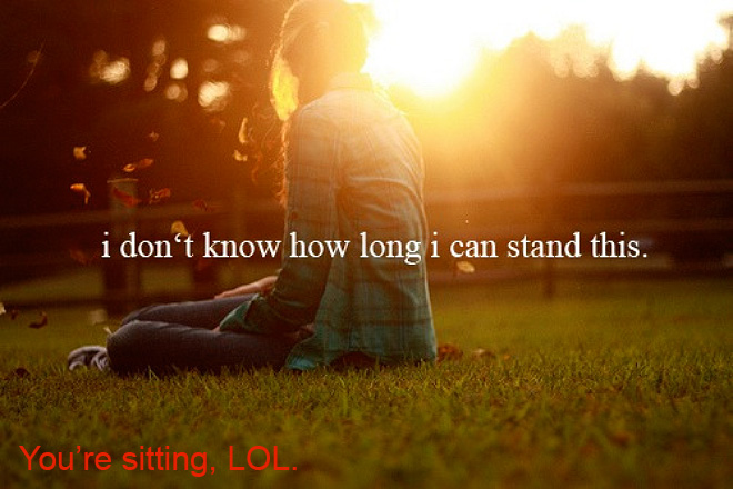 Realistic Inspirational Quotes - quotes - i don't know how long i can stand this. You're sitting, Lol.