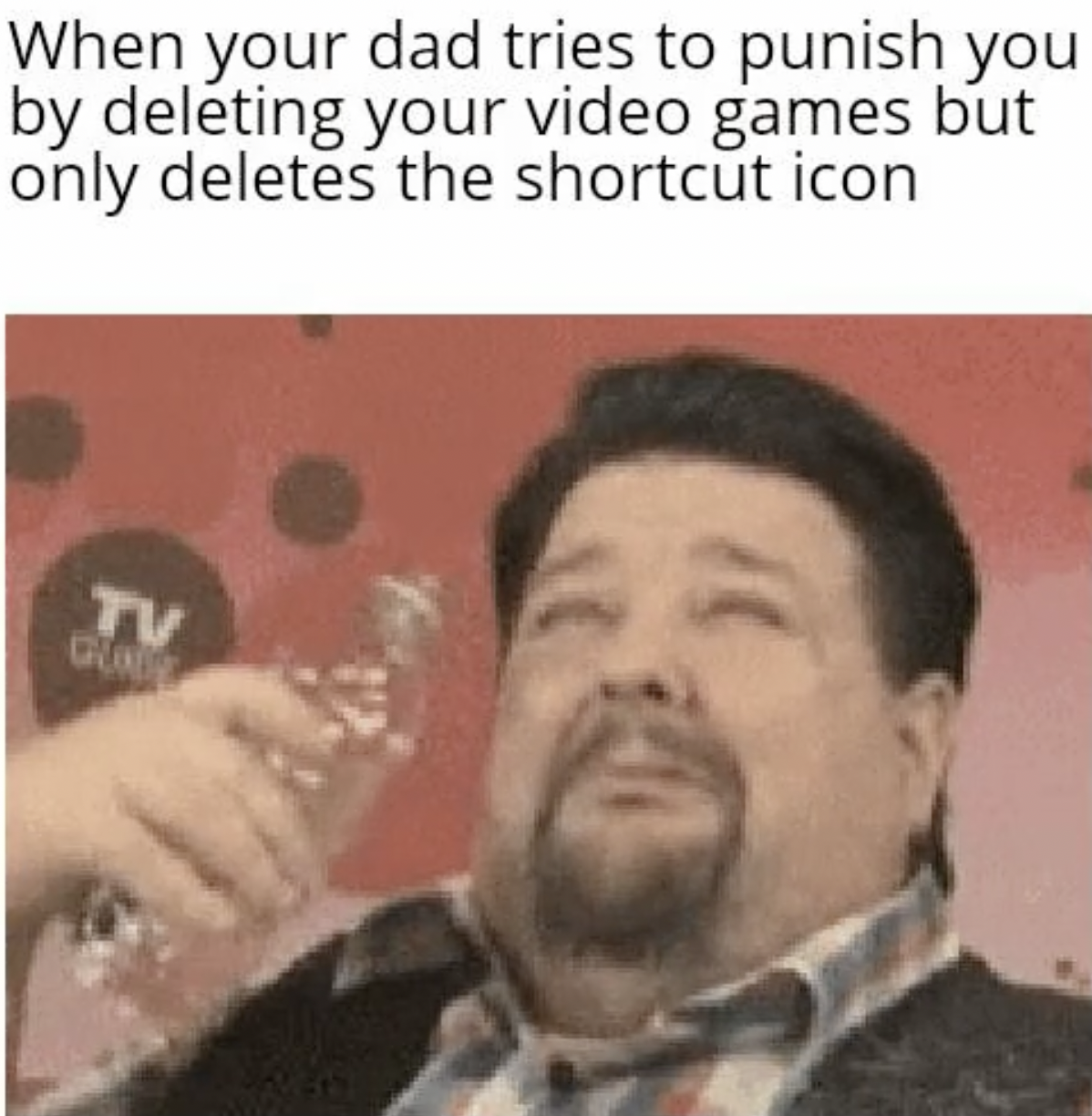 Gaming memes - photo caption - When your dad tries to punish you by deleting your video games but only deletes the shortcut icon Tv Gla
