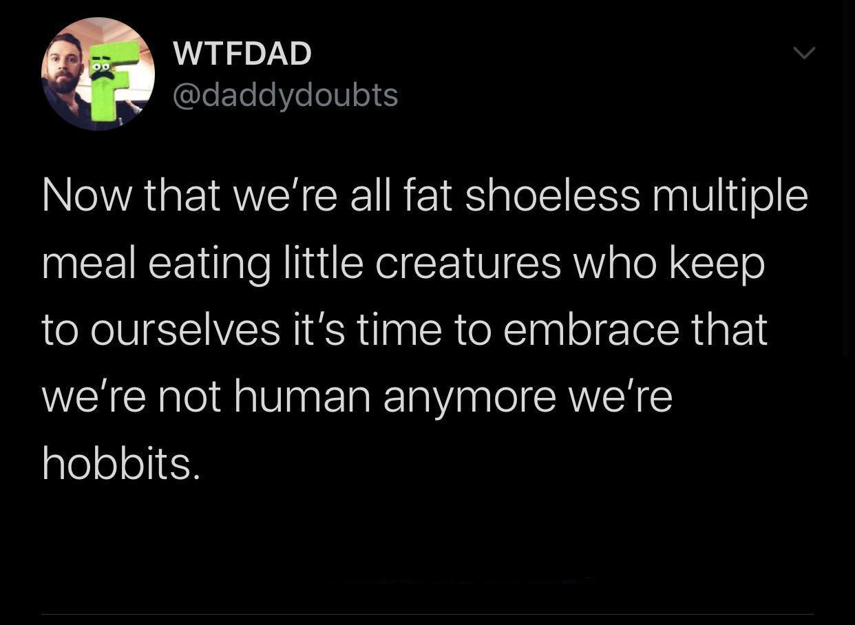 monday morning randomness - not understanding your partner's love language - Wtfdad Now that we're all fat shoeless multiple meal eating little creatures who keep to ourselves it's time to embrace that we're not human anymore we're hobbits.