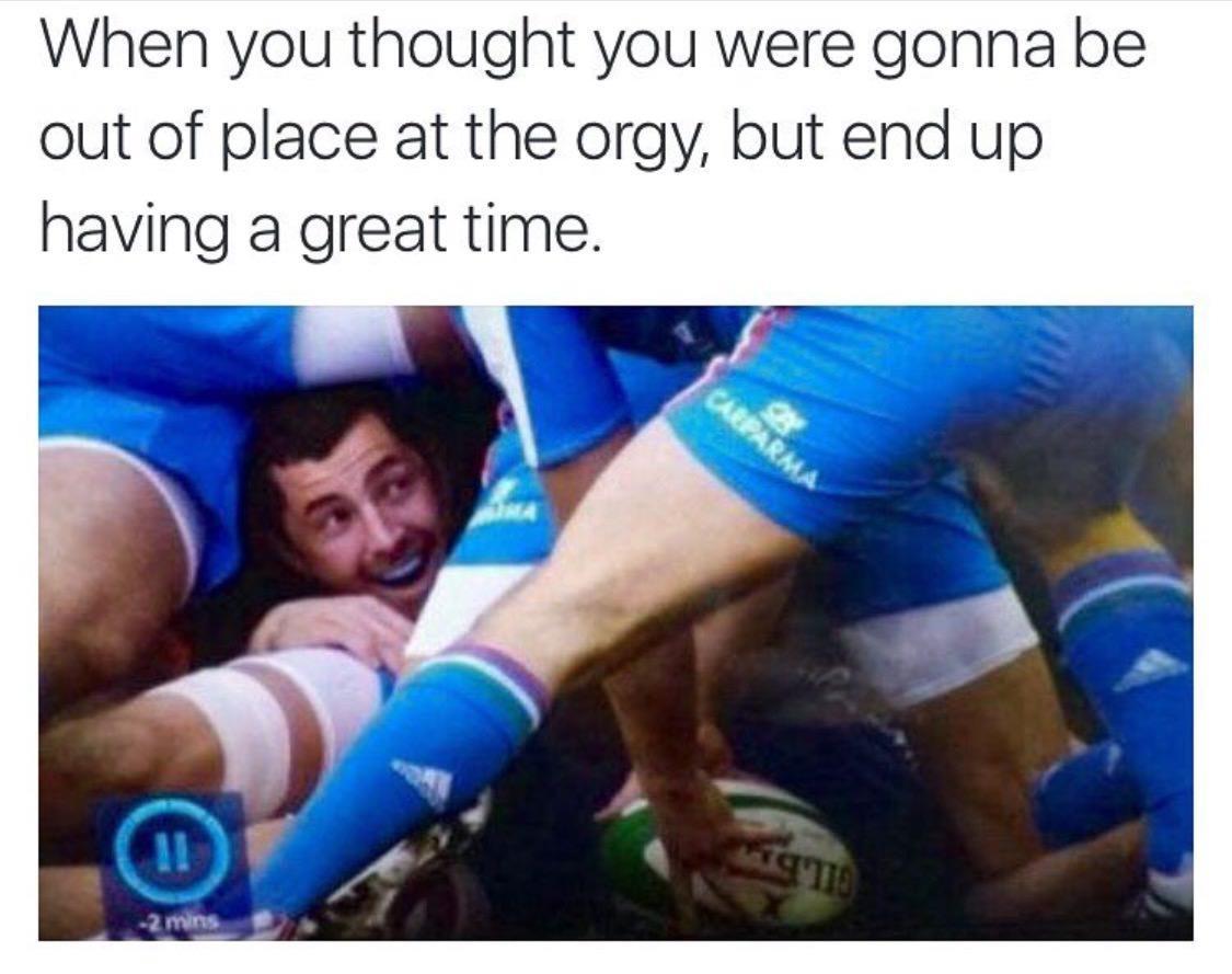 monday morning randomness - rugby orgy meme - When you thought you were gonna be out of place at the orgy, but end up having a great time. 2 mins Carparma 10