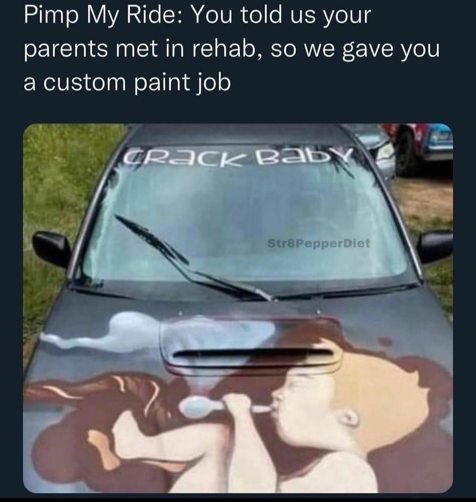 monday morning randomness - windshield - Pimp My Ride You told us your parents met in rehab, so we gave you a custom paint job Crack Baby Str8PepperDiet