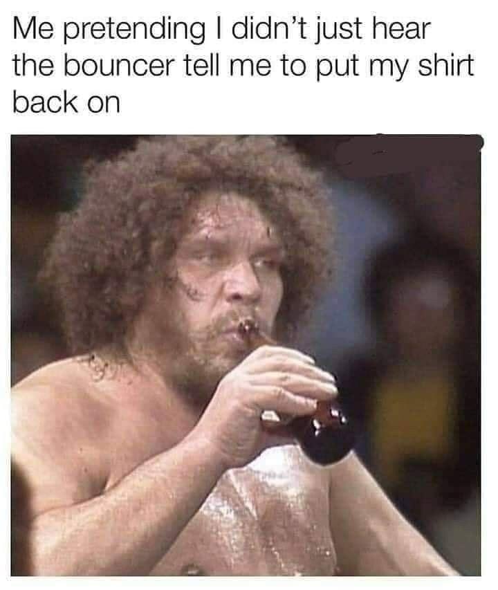 monday morning randomness - bar bouncer meme - Me pretending I didn't just hear the bouncer tell me to put my shirt back on