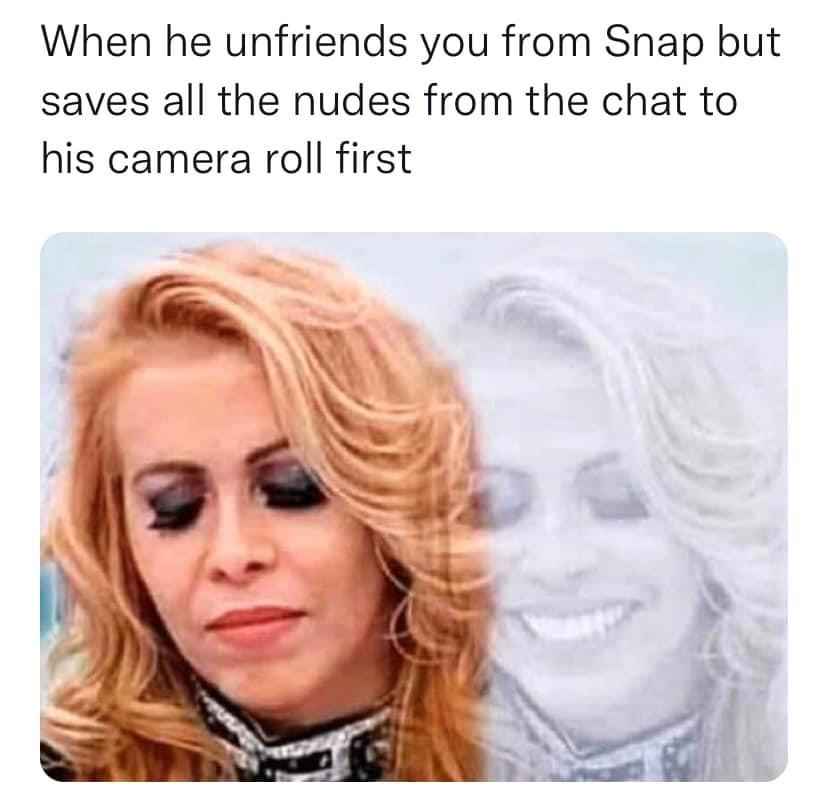 low brow humor and spicy memes - When he unfriends you from Snap but saves all the nudes from the chat to his camera roll first