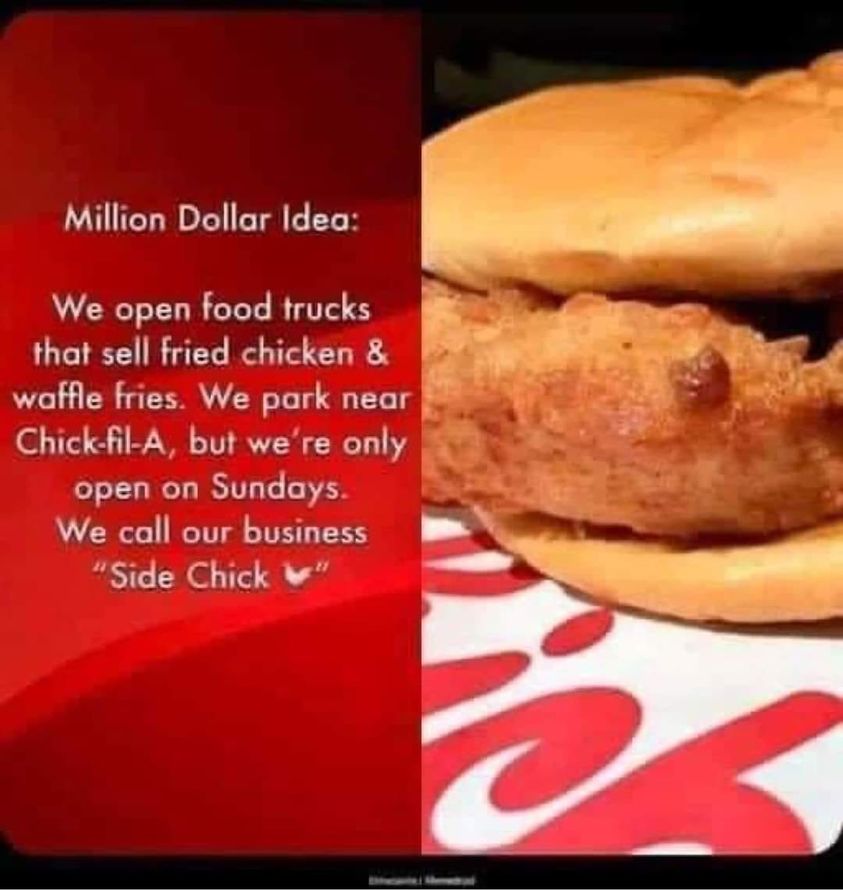 funny memes and pics - Food - Million Dollar Idea We open food trucks that sell fried chicken & waffle fries. We park near ChickfilA, but we're only open on Sundays. We call our business "Side Chick "