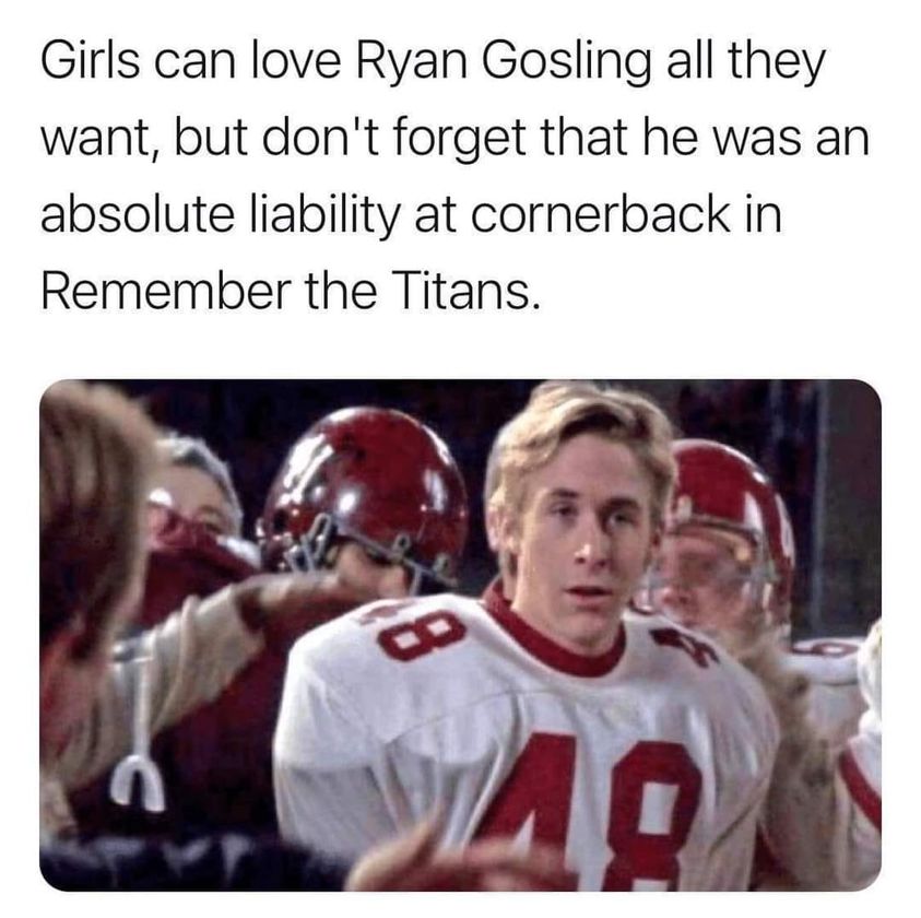funny memes and pics - photo caption - Girls can love Ryan Gosling all they want, but don't forget that he was an absolute liability at cornerback in Remember the Titans. 40
