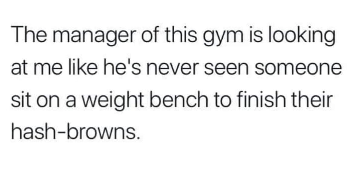 funny memes and pics - 12 promises for best friend - The manager of this gym is looking at me he's never seen someone sit on a weight bench to finish their hashbrowns.