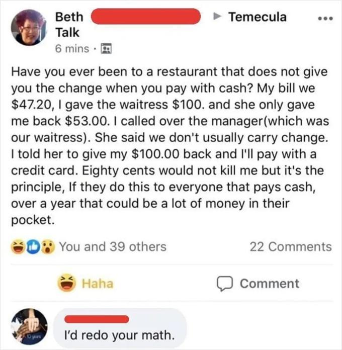 karens in the wild - insane people on facebook - Beth Talk 6 mins Oyan Have you ever been to a restaurant that does not give you the change when you pay with cash? My bill we $47.20, I gave the waitress $100. and she only gave me back $53.00. I called ove