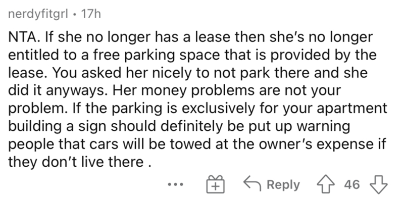 AITA parking space neighbor - If she no longer has a lease then she's no longer entitled to a free parking space that is provided by the lease. You asked her nicely to not park there and she did it anyways. Her money problems are not your problem. If