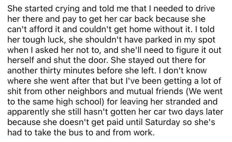 AITA parking space neighbor - angle - She started crying and told me that I needed to drive her there and pay to get her car back because she can't afford it and couldn't get home without it. I told her tough luck, she shouldn't have parked in my spot whe