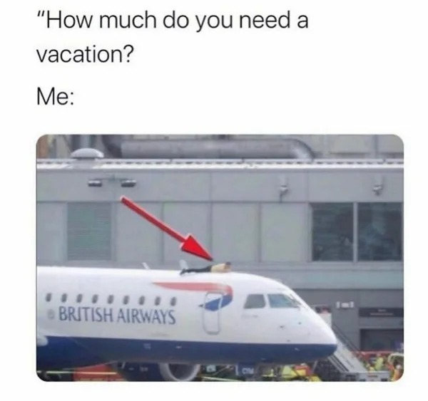 funny random pics - much do you need a vacation - "How much do you need a vacation? Me British Airways