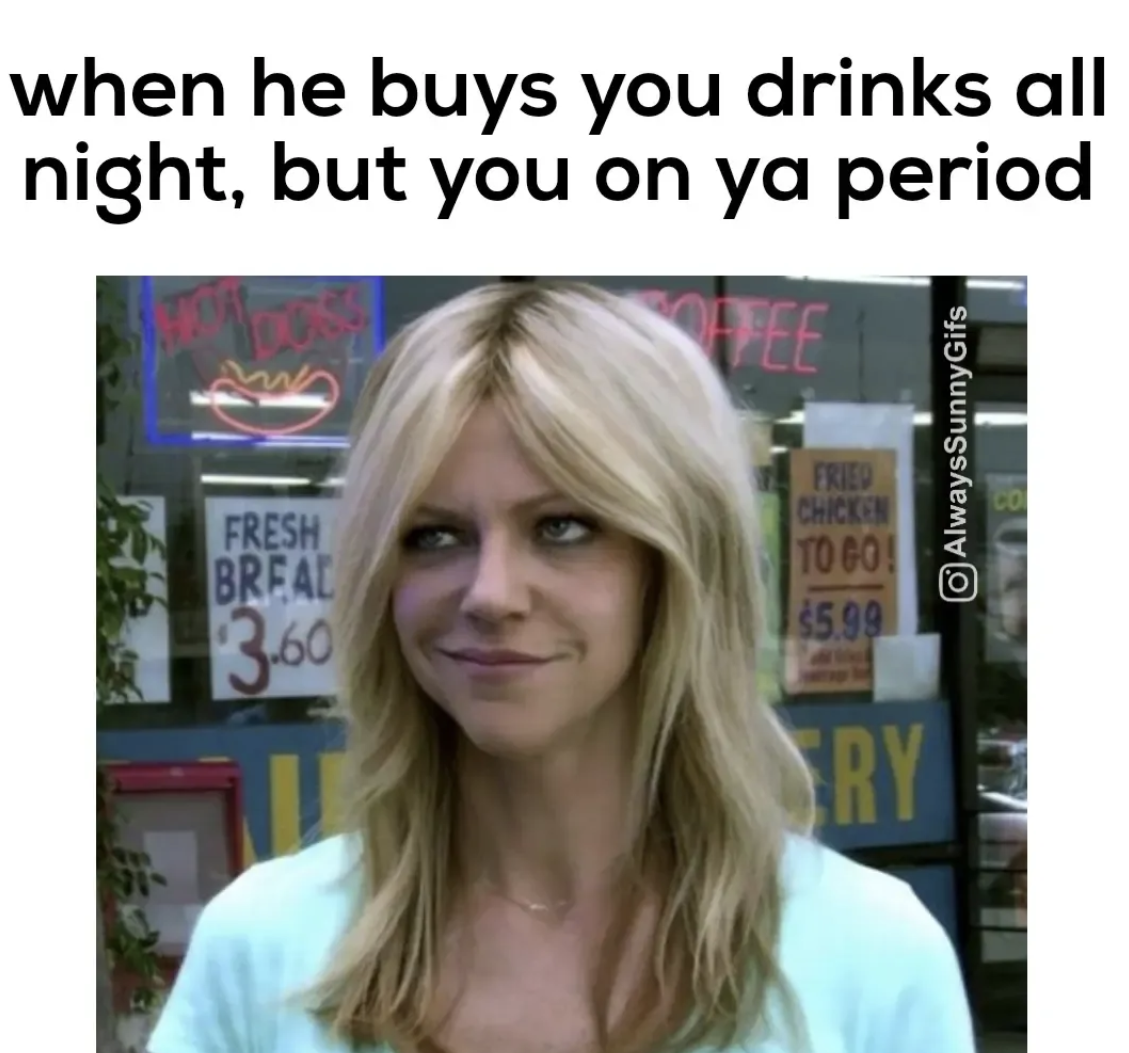 It's Always Sunny in Philadelphia memes - dee it's always sunny - when he buys you drinks all night, but you on ya period Fee Fresh Breal 3.60 Fried Chicken To Go! 200 $5.99 AlwaysSunnyGifs Ry