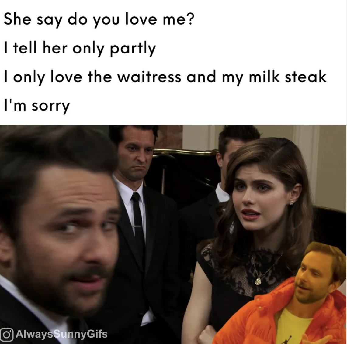 It's Always Sunny in Philadelphia memes - photo caption - She say do you love me? I tell her only partly I only love the waitress and my milk steak I'm sorry AlwaysSunnyGifs