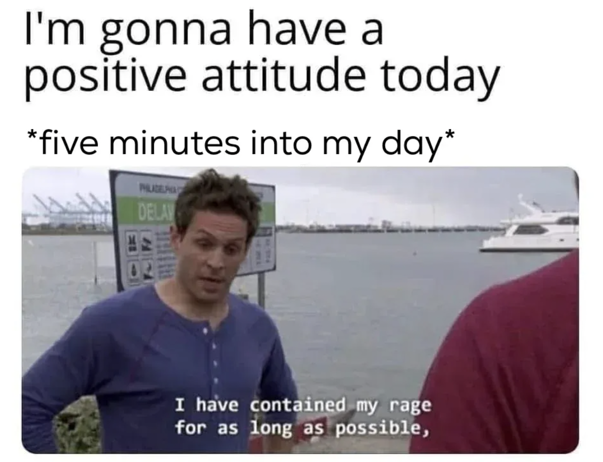 It's Always Sunny in Philadelphia memes - i m going to have a positive attitude meme - I'm gonna have a positive attitude today five minutes into my day Delav I have contained my rage for as long as possible,
