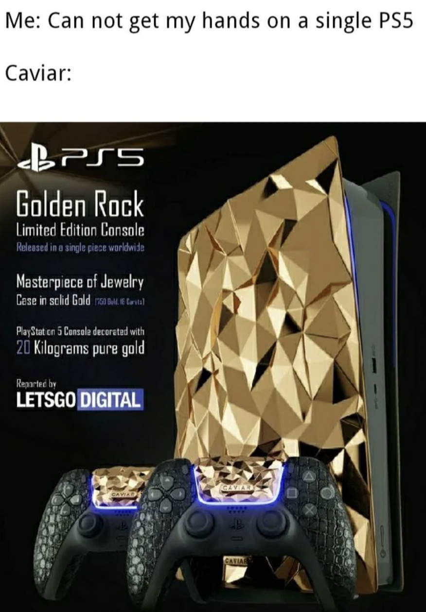 PS5 memes - gold ps5 - Me Can not get my hands on a single PS5 Caviar Bpss Golden Rock Limited Edition Console Released in a single piece worldwide Masterpiece of Jewelry Cene in solid Gold and PlayStation 5 Concale decorated with 20 Kilograms pure gold L