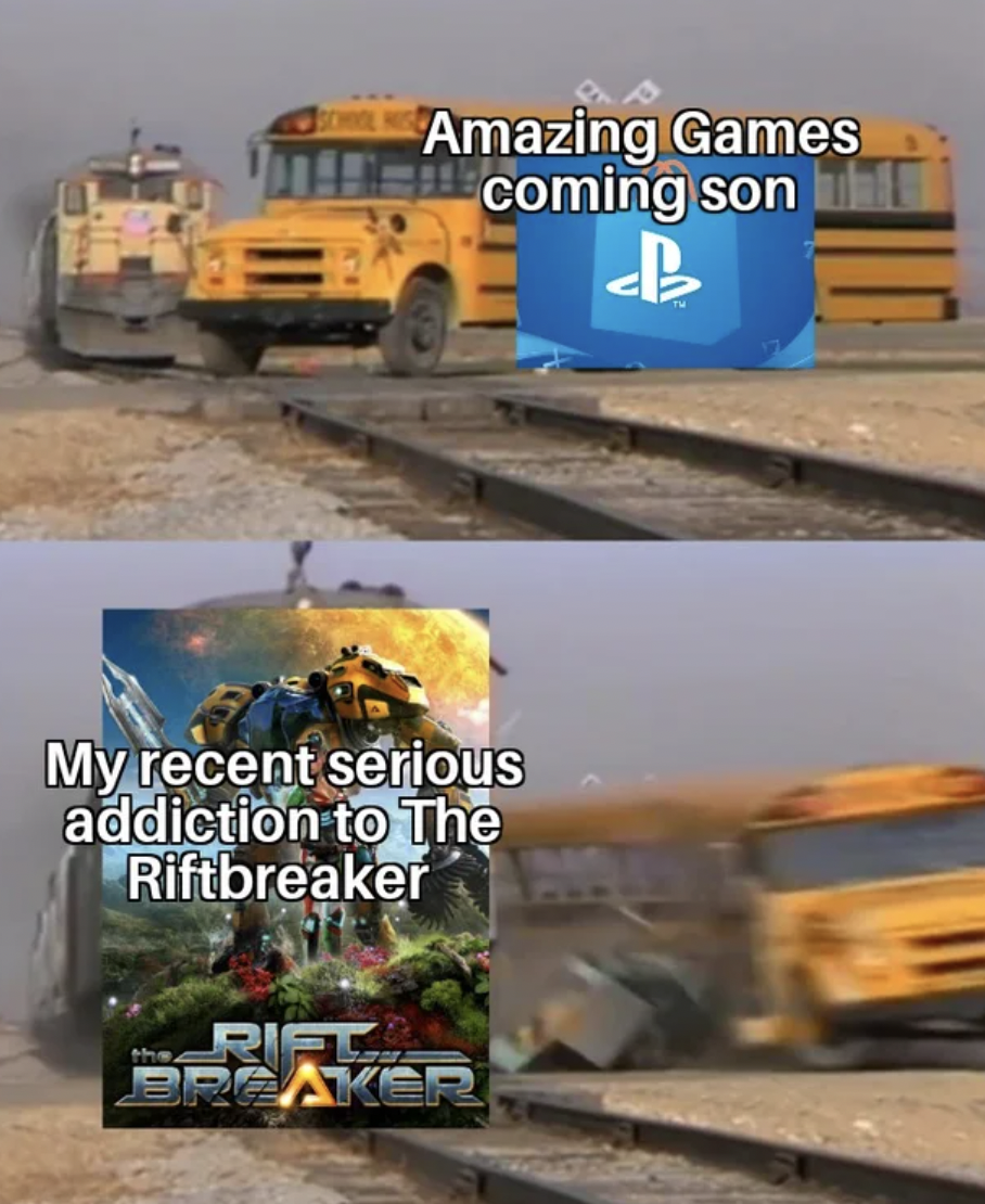 PS5 memes - school bus hit by train - Amazing Games coming son My recent serious addiction to The Riftbreaker Riff Breaker