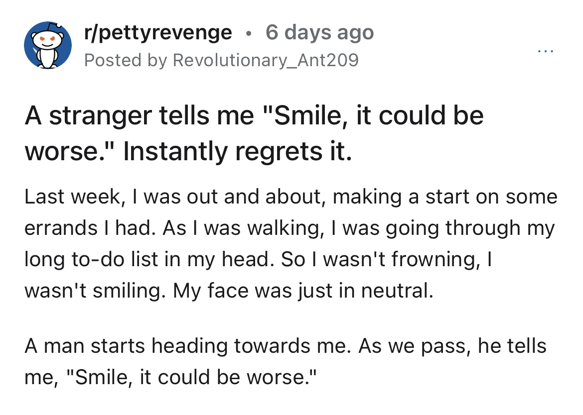 strangers says 'smile' - angle - rpettyrevenge 6 days ago Posted by Revolutionary_Ant209 A stranger tells me "Smile, it could be worse." Instantly regrets it. Last week, I was out and about, making a start on some errands I had. As I was walking, I was go