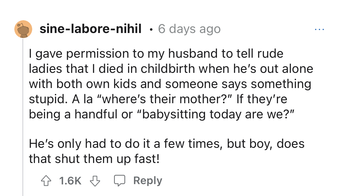 strangers says 'smile' - funny - sinelaborenihil 6 days ago I gave permission to my husband to tell rude ladies that I died in childbirth when he's out alone with both own kids and someone says something stupid. A la "where's their mother?" If they're bei