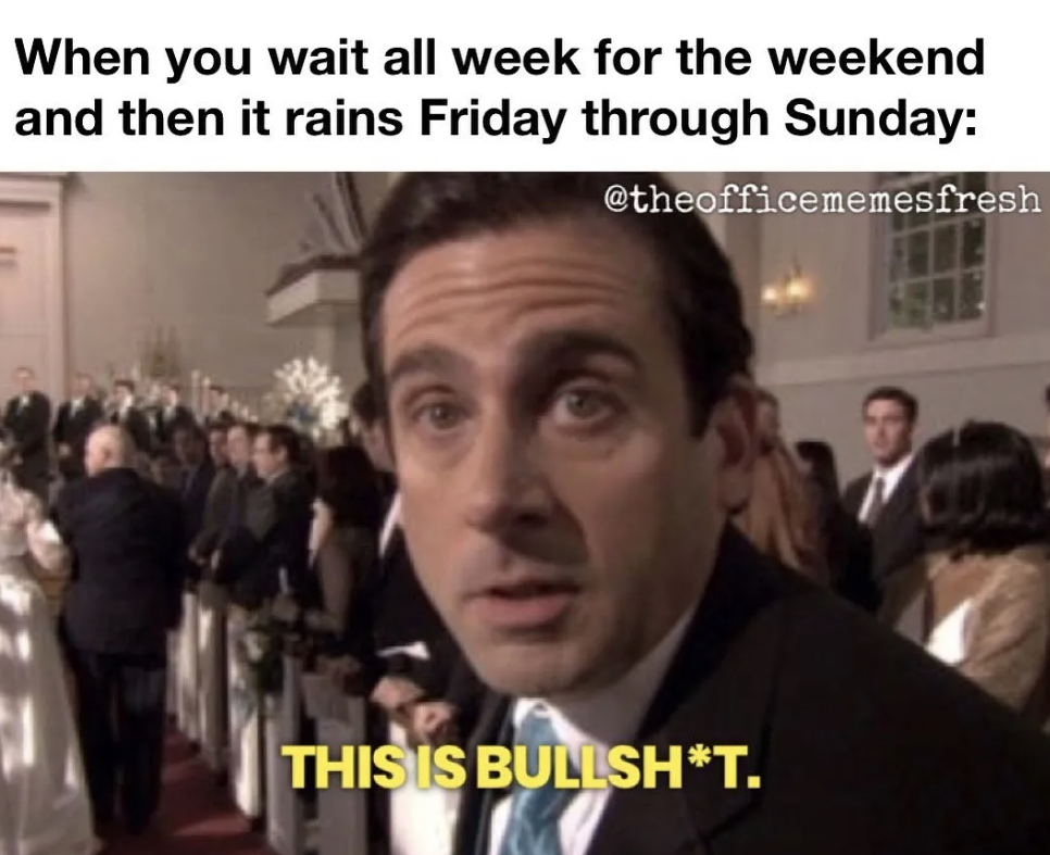The Office show memes - thats what she said origin - When you wait all week for the weekend and then it rains Friday through Sunday fresh This Is BullshT.