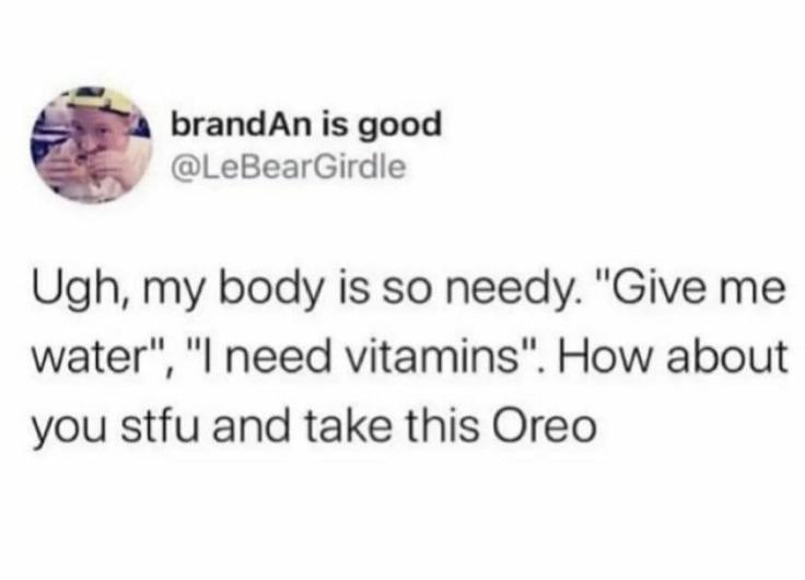 funny memes and pics - get over crush memes - brandAn is good Ugh, my body is so needy. "Give me water", "I need vitamins". How about you stfu and take this Oreo