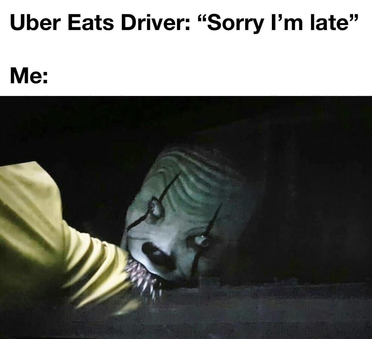 funny memes and pics - pennywise eating georgie - Uber Eats Driver "Sorry I'm late" Me