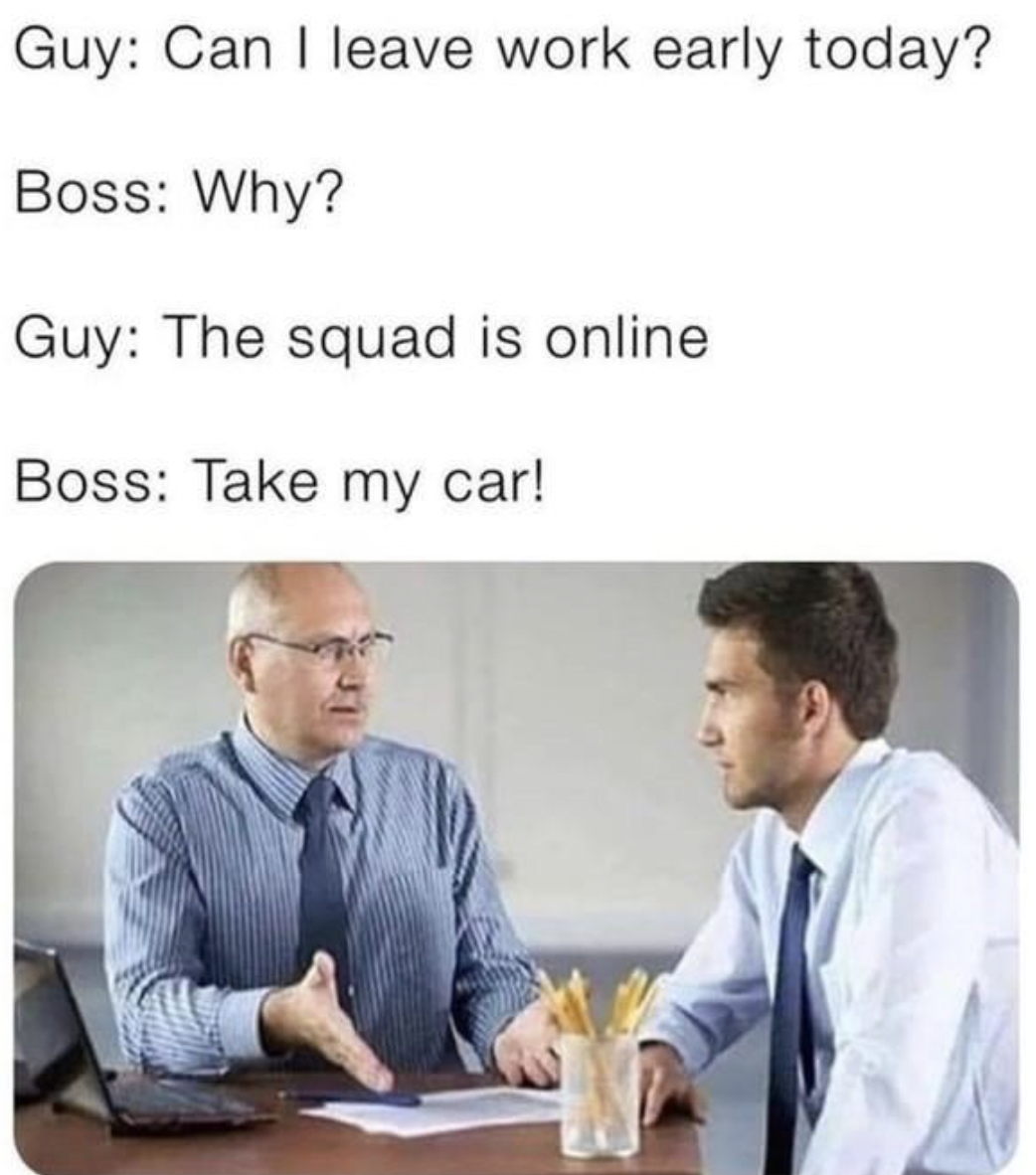 Gaming memes - conversation - Guy Can I leave work early today? Boss Why? Guy The squad is online Boss Take my car!