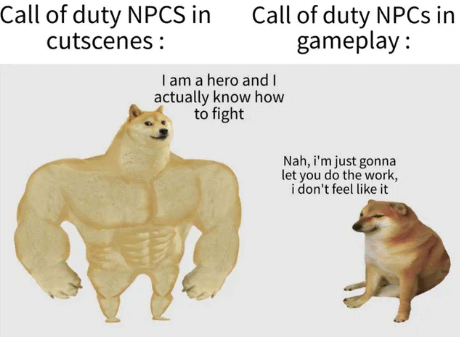 Gaming memes - buff doge - Call of duty Npcs in Call of duty NPCs in cutscenes gameplay I am a hero and I actually know how to fight Nah, i'm just gonna let you do the work, i don't feel it