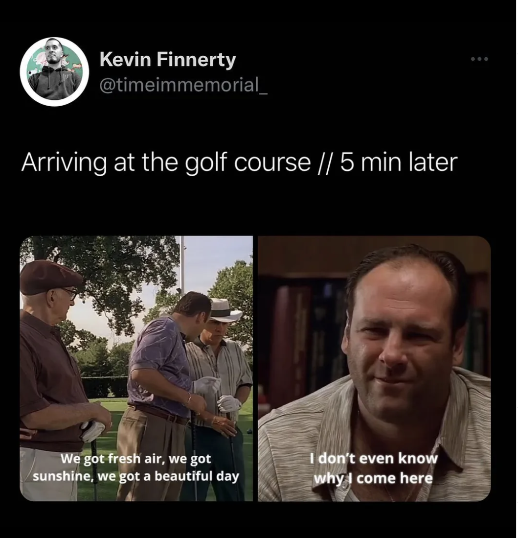 The Sopranos Memes - photo caption - Kevin Finnerty Arriving at the golf course 5 min later We got fresh air, we got sunshine, we got a beautiful day I don't even know why I come here