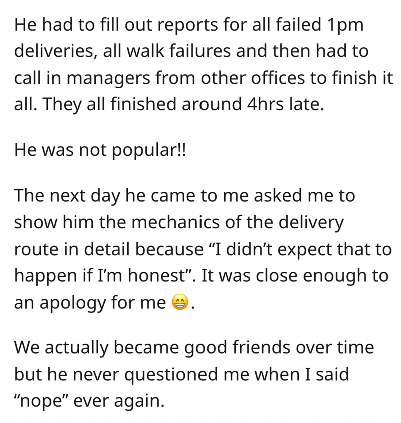 New Manager thinks he knows better - angle - He had to fill out reports for all failed 1pm deliveries, all walk failures and then had to call in managers from other offices to finish it all. They all finished around 4hrs late. He was not popular!! The nex