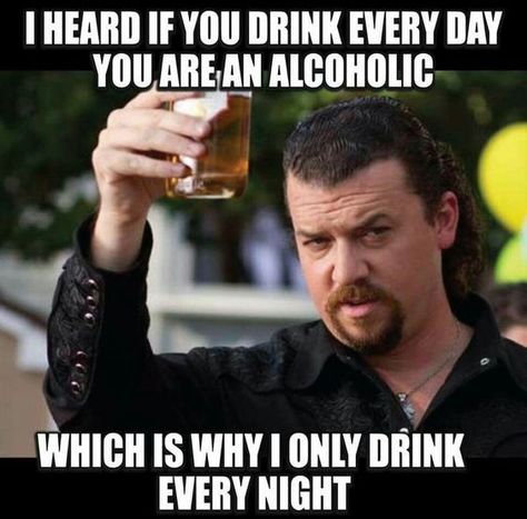 love drinking meme - I Heard If You Drink Every Day You Are An Alcoholic Which Is Why I Only Drink Every Night