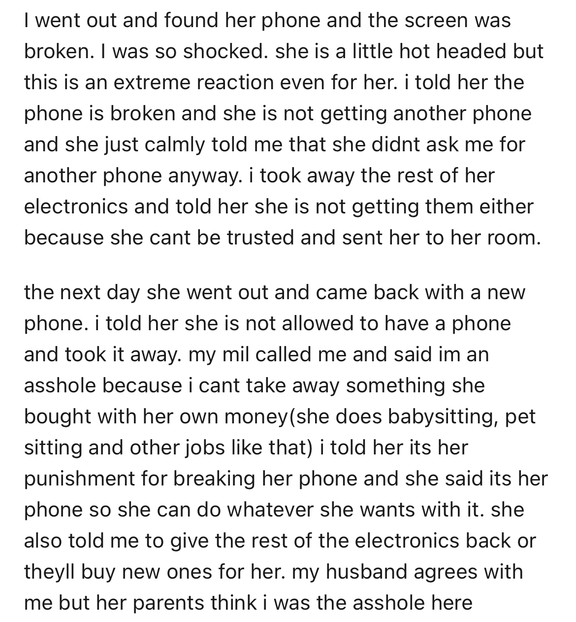 stepmom takes step-daughter's phone away - document - I went out and found her phone and the screen was broken. I was so shocked. she is a little hot headed but this is an extreme reaction even for her. i told her the phone is broken and she is not gettin
